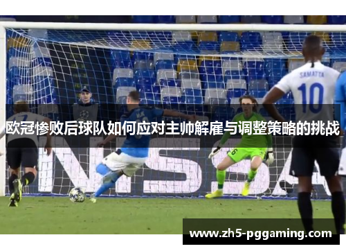 欧冠惨败后球队如何应对主帅解雇与调整策略的挑战