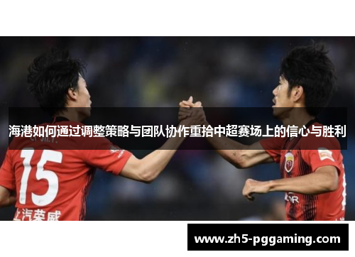 海港如何通过调整策略与团队协作重拾中超赛场上的信心与胜利 海港如何通过调整策略与团队协作重拾中超赛场上的信心与胜利