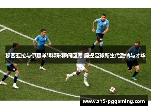 穆西亚拉与伊藤洋辉精彩瞬间回顾 展现足球新生代激情与才华 穆西亚拉与伊藤洋辉精彩瞬间回顾 展现足球新生代激情与才华