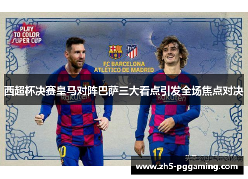 西超杯决赛皇马对阵巴萨三大看点引发全场焦点对决