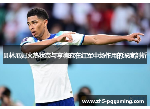 贝林厄姆火热状态与亨德森在红军中场作用的深度剖析