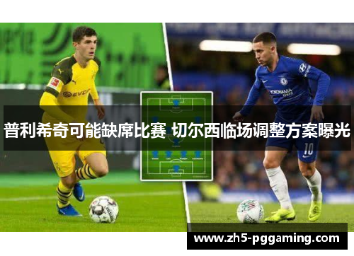 普利希奇可能缺席比赛 切尔西临场调整方案曝光