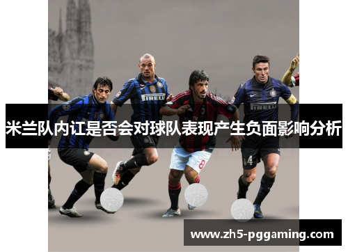 米兰队内讧是否会对球队表现产生负面影响分析 米兰队内讧是否会对球队表现产生负面影响分析