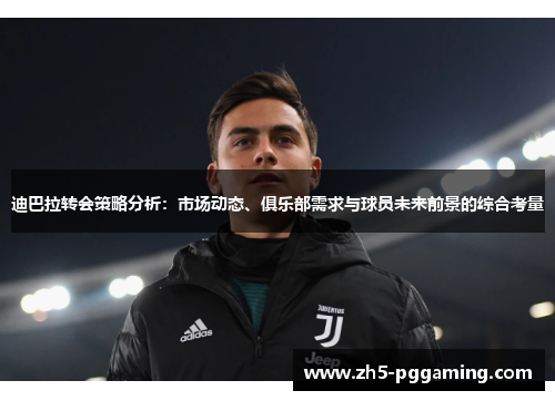 迪巴拉转会策略分析:市场动态、俱乐部需求与球员未来前景的综合考量 迪巴拉转会策略分析:市场动态、俱乐部需求与球员未来前景的综合考量