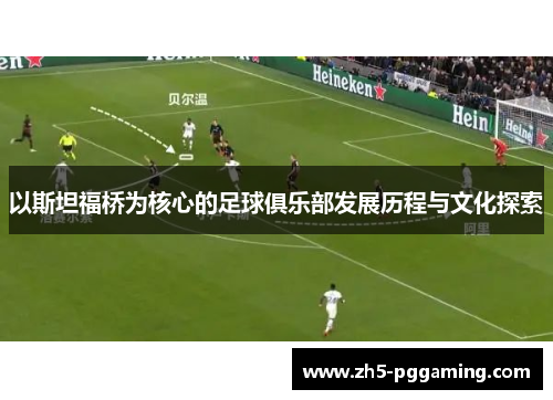 以斯坦福桥为核心的足球俱乐部发展历程与文化探索