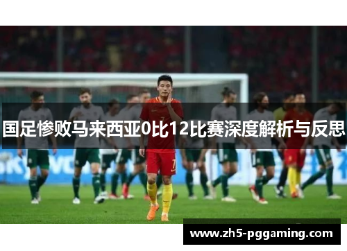 国足惨败马来西亚0比12比赛深度解析与反思