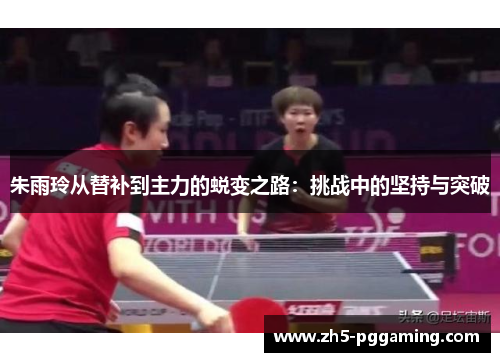 朱雨玲从替补到主力的蜕变之路：挑战中的坚持与突破