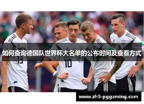 如何查询德国队世界杯大名单的公布时间及查看方式 如何查询德国队世界杯大名单的公布时间及查看方式