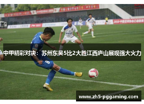 中甲精彩对决:苏州东吴5比2大胜江西庐山展现强大火力 中甲精彩对决:苏州东吴5比2大胜江西庐山展现强大火力