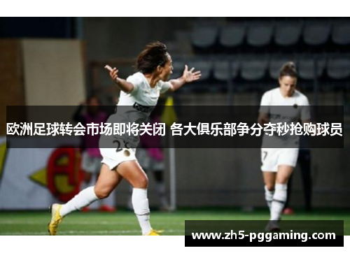 欧洲足球转会市场即将关闭 各大俱乐部争分夺秒抢购球员