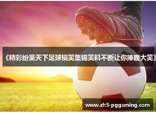 《精彩纷呈天下足球搞笑集锦笑料不断让你捧腹大笑》