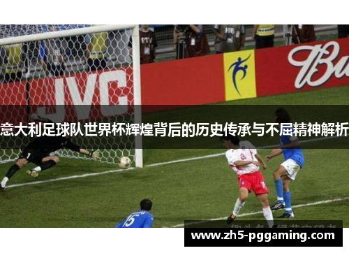 意大利足球队世界杯辉煌背后的历史传承与不屈精神解析 意大利足球队世界杯辉煌背后的历史传承与不屈精神解析