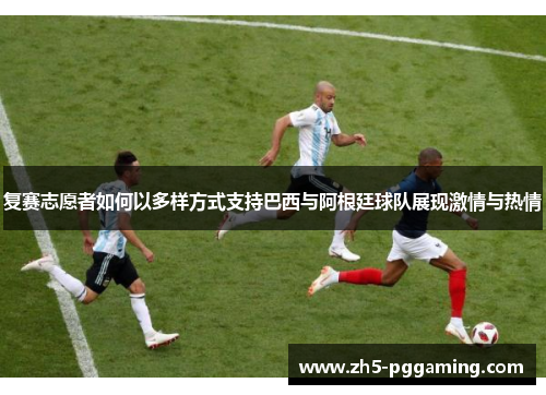 复赛志愿者如何以多样方式支持巴西与阿根廷球队展现激情与热情 复赛志愿者如何以多样方式支持巴西与阿根廷球队展现激情与热情