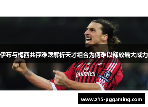 伊布与梅西共存难题解析天才组合为何难以释放最大威力