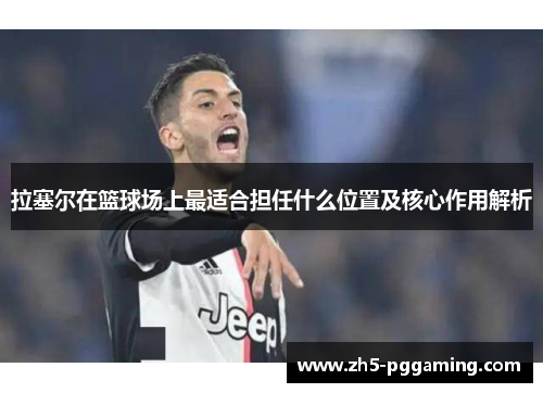 拉塞尔在篮球场上最适合担任什么位置及核心作用解析