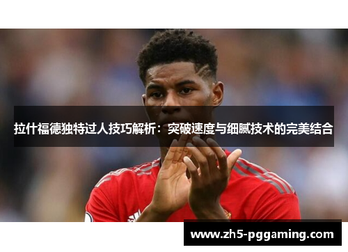 拉什福德独特过人技巧解析：突破速度与细腻技术的完美结合