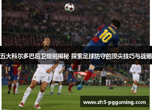 五大科尔多巴后卫级别揭秘 探索足球防守的顶尖技巧与战略