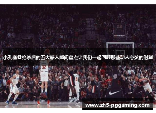 小孔塞桑绝杀后的五大感人瞬间盘点让我们一起回顾那些动人心弦的时刻 小孔塞桑绝杀后的五大感人瞬间盘点让我们一起回顾那些动人心弦的时刻