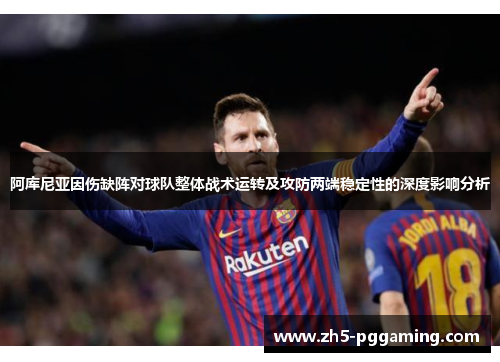 阿库尼亚因伤缺阵对球队整体战术运转及攻防两端稳定性的深度影响分析 阿库尼亚因伤缺阵对球队整体战术运转及攻防两端稳定性的深度影响分析