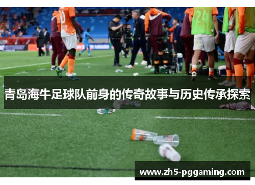 青岛海牛足球队前身的传奇故事与历史传承探索 青岛海牛足球队前身的传奇故事与历史传承探索