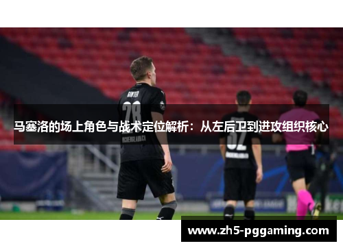 马塞洛的场上角色与战术定位解析:从左后卫到进攻组织核心 马塞洛的场上角色与战术定位解析:从左后卫到进攻组织核心
