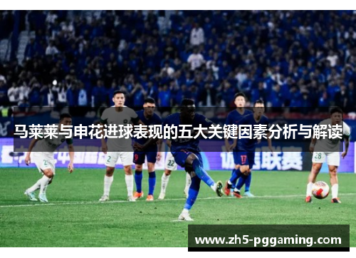 马莱莱与申花进球表现的五大关键因素分析与解读 马莱莱与申花进球表现的五大关键因素分析与解读