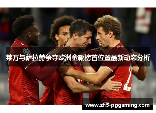莱万与萨拉赫争夺欧洲金靴榜首位置最新动态分析