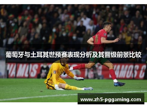葡萄牙与土耳其世预赛表现分析及其晋级前景比较 葡萄牙与土耳其世预赛表现分析及其晋级前景比较
