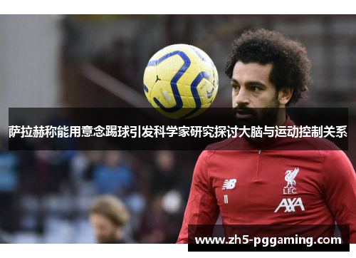 萨拉赫称能用意念踢球引发科学家研究探讨大脑与运动控制关系 萨拉赫称能用意念踢球引发科学家研究探讨大脑与运动控制关系