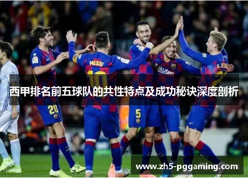 西甲排名前五球队的共性特点及成功秘诀深度剖析 西甲排名前五球队的共性特点及成功秘诀深度剖析
