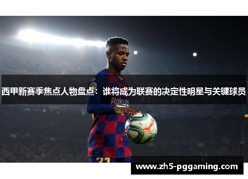 西甲新赛季焦点人物盘点:谁将成为联赛的决定性明星与关键球员 西甲新赛季焦点人物盘点:谁将成为联赛的决定性明星与关键球员