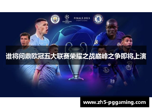 谁将问鼎欧冠五大联赛荣耀之战巅峰之争即将上演 谁将问鼎欧冠五大联赛荣耀之战巅峰之争即将上演