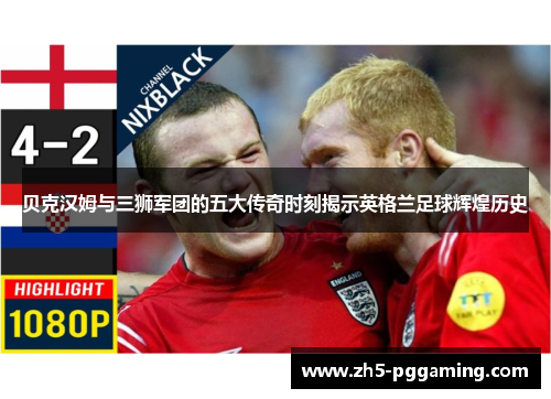 贝克汉姆与三狮军团的五大传奇时刻揭示英格兰足球辉煌历史