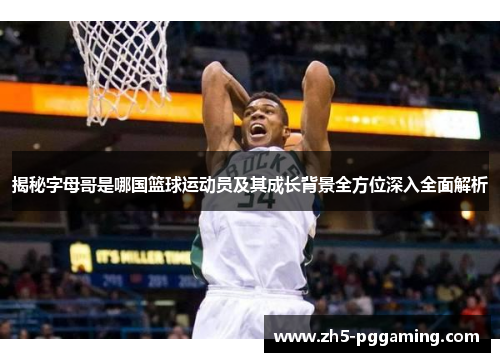 揭秘字母哥是哪国篮球运动员及其成长背景全方位深入全面解析 揭秘字母哥是哪国篮球运动员及其成长背景全方位深入全面解析
