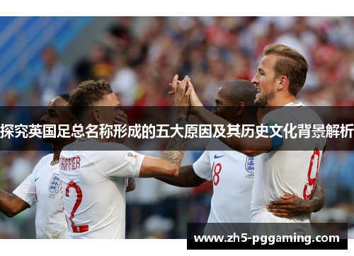 探究英国足总名称形成的五大原因及其历史文化背景解析