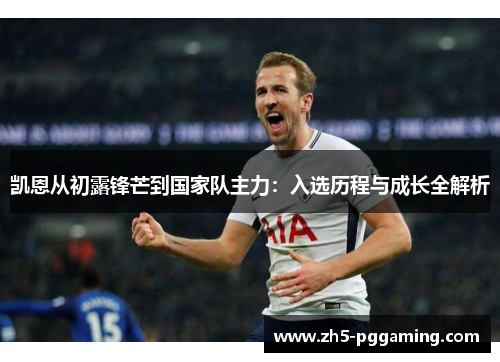凯恩从初露锋芒到国家队主力:入选历程与成长全解析 凯恩从初露锋芒到国家队主力:入选历程与成长全解析