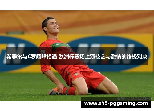 希季尔与C罗巅峰相遇 欧洲杯赛场上演技艺与激情的终极对决