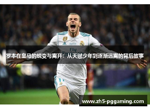 罗本在皇马的蜕变与离开：从天赋少年到逐渐远离的背后故事