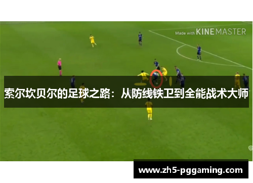 索尔坎贝尔的足球之路:从防线铁卫到全能战术大师 索尔坎贝尔的足球之路:从防线铁卫到全能战术大师