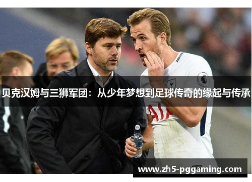 贝克汉姆与三狮军团:从少年梦想到足球传奇的缘起与传承 贝克汉姆与三狮军团:从少年梦想到足球传奇的缘起与传承