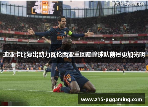 迪亚卡比复出助力瓦伦西亚重回巅峰球队前景更加光明 迪亚卡比复出助力瓦伦西亚重回巅峰球队前景更加光明