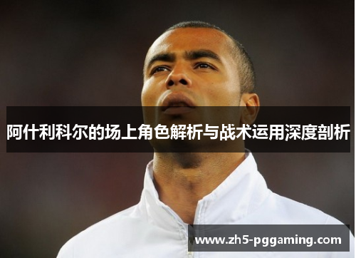 阿什利科尔的场上角色解析与战术运用深度剖析 阿什利科尔的场上角色解析与战术运用深度剖析