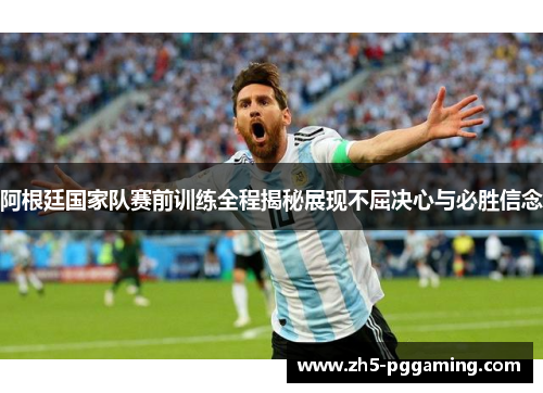 阿根廷国家队赛前训练全程揭秘展现不屈决心与必胜信念 阿根廷国家队赛前训练全程揭秘展现不屈决心与必胜信念