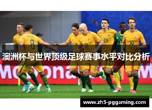 澳洲杯与世界顶级足球赛事水平对比分析 澳洲杯与世界顶级足球赛事水平对比分析