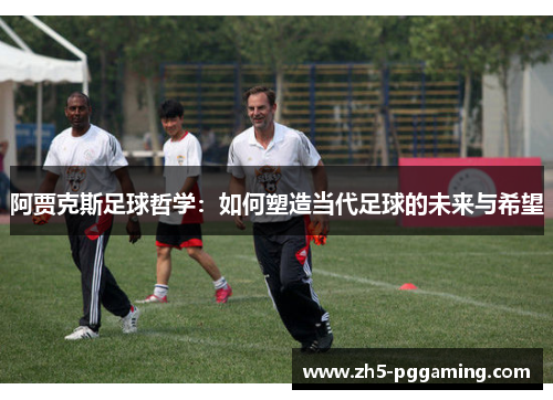 阿贾克斯足球哲学:如何塑造当代足球的未来与希望 阿贾克斯足球哲学:如何塑造当代足球的未来与希望