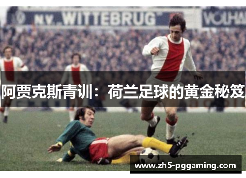 阿贾克斯青训:荷兰足球的黄金秘笈 阿贾克斯青训:荷兰足球的黄金秘笈